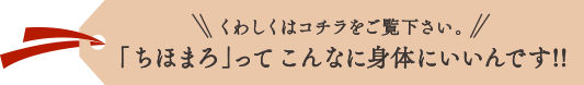 詳しくはコチラをご覧下さい。「ちほまろ」ってこんなに身体にいいんです!!